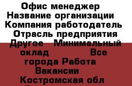Офис-менеджер › Название организации ­ Компания-работодатель › Отрасль предприятия ­ Другое › Минимальный оклад ­ 28 000 - Все города Работа » Вакансии   . Костромская обл.,Волгореченск г.